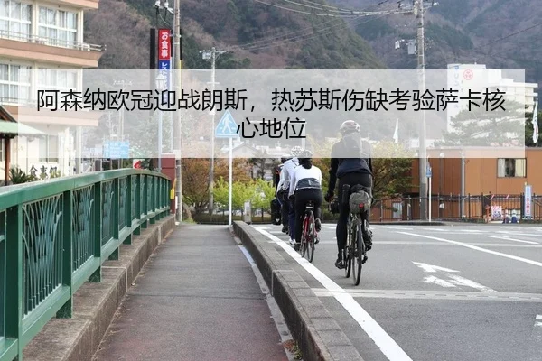 阿森纳欧冠迎战朗斯，热苏斯伤缺考验萨卡核心地位 - leyu