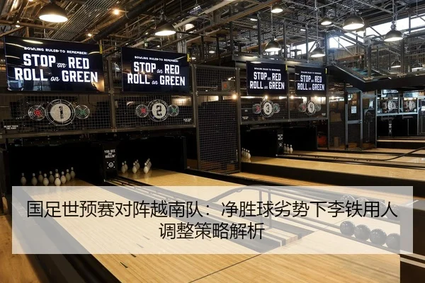 国足世预赛对阵越南队：净胜球劣势下李铁用人调整策略解析